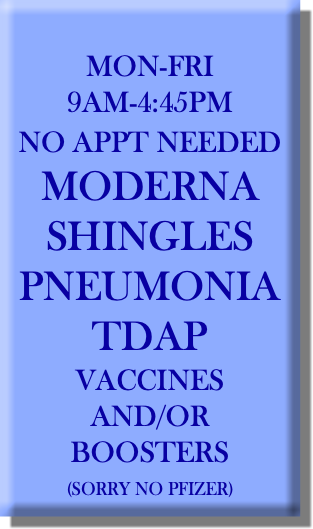  MON-FRI 9AM-4:45PM NO APPT NEEDED MODERNA SHINGLES PNEUMONIA TDAP VACCINES AND/OR BOOSTERS (SORRY NO PFIZER)